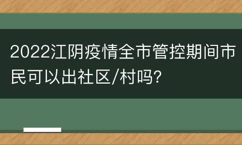 2022江阴疫情全市管控期间市民可以出社区/村吗？