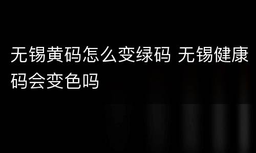 无锡黄码怎么变绿码 无锡健康码会变色吗