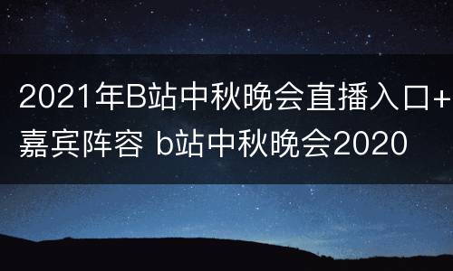 2021年B站中秋晚会直播入口+嘉宾阵容 b站中秋晚会2020