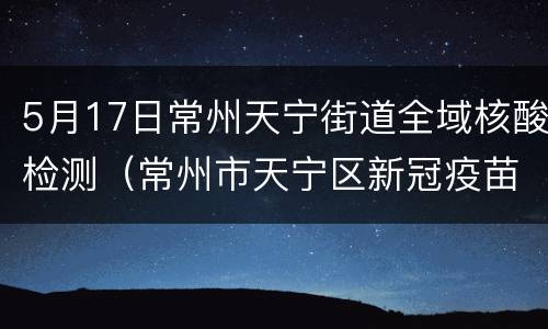 5月17日常州天宁街道全域核酸检测（常州市天宁区新冠疫苗接种点）