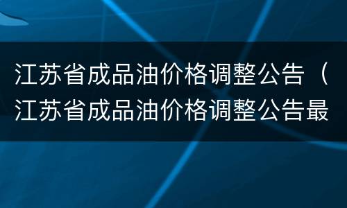 江苏省成品油价格调整公告（江苏省成品油价格调整公告最新）