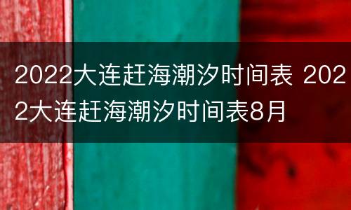 2022大连赶海潮汐时间表 2022大连赶海潮汐时间表8月