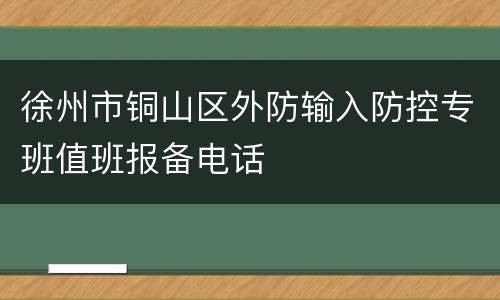 徐州市铜山区外防输入防控专班值班报备电话
