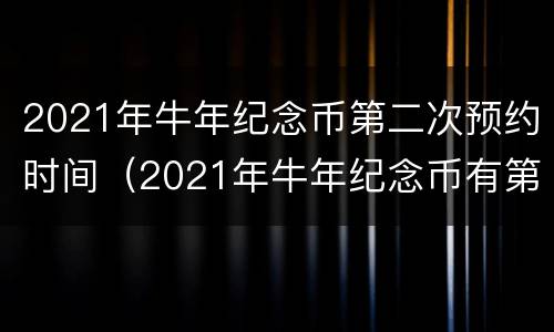 2021年牛年纪念币第二次预约时间（2021年牛年纪念币有第二次预约吗）