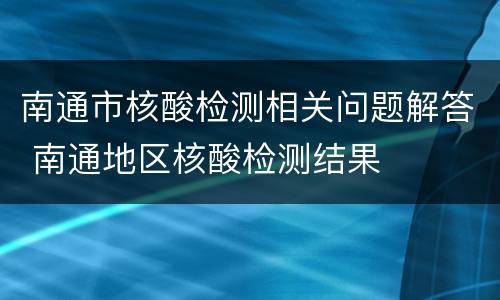 南通市核酸检测相关问题解答 南通地区核酸检测结果