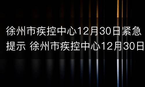 徐州市疾控中心12月30日紧急提示 徐州市疾控中心12月30日紧急提示疫情
