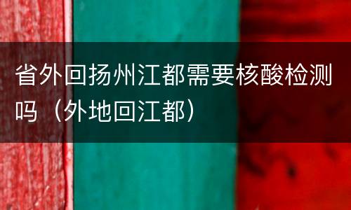 省外回扬州江都需要核酸检测吗（外地回江都）