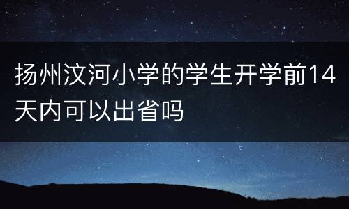 扬州汶河小学的学生开学前14天内可以出省吗