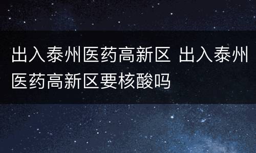 出入泰州医药高新区 出入泰州医药高新区要核酸吗