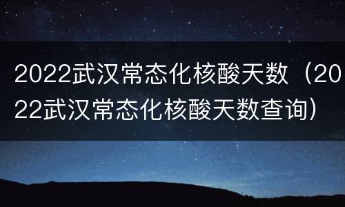 2022武汉常态化核酸天数（2022武汉常态化核酸天数查询）