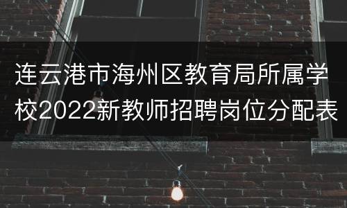 连云港市海州区教育局所属学校2022新教师招聘岗位分配表