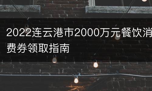 2022连云港市2000万元餐饮消费券领取指南