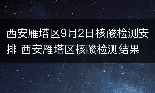 西安雁塔区9月2日核酸检测安排 西安雁塔区核酸检测结果