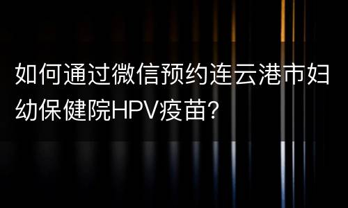 如何通过微信预约连云港市妇幼保健院HPV疫苗？