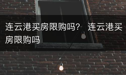 连云港买房限购吗？ 连云港买房限购吗