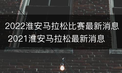 2022淮安马拉松比赛最新消息 2021淮安马拉松最新消息