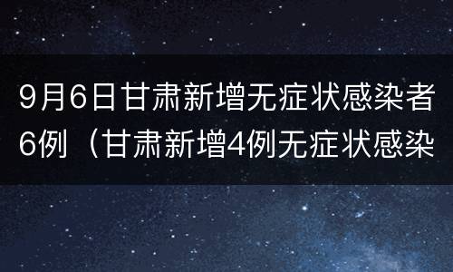 9月6日甘肃新增无症状感染者6例（甘肃新增4例无症状感染者）