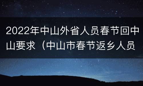 2022年中山外省人员春节回中山要求（中山市春节返乡人员最新规定）