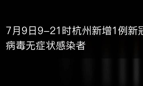 7月9日9-21时杭州新增1例新冠病毒无症状感染者