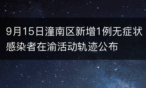 9月15日潼南区新增1例无症状感染者在渝活动轨迹公布