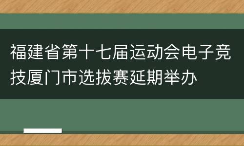 福建省第十七届运动会电子竞技厦门市选拔赛延期举办