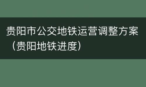 贵阳市公交地铁运营调整方案（贵阳地铁进度）