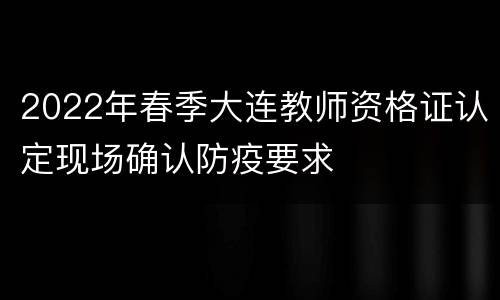 2022年春季大连教师资格证认定现场确认防疫要求