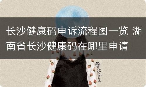 长沙健康码申诉流程图一览 湖南省长沙健康码在哪里申请