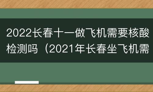 2022长春十一做飞机需要核酸检测吗（2021年长春坐飞机需要核酸检测吗）