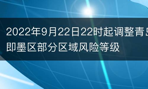 2022年9月22日22时起调整青岛即墨区部分区域风险等级