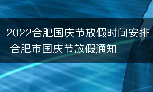 2022合肥国庆节放假时间安排 合肥市国庆节放假通知