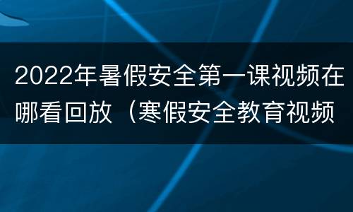2022年暑假安全第一课视频在哪看回放（寒假安全教育视频2020）