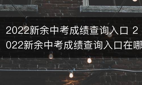 2022新余中考成绩查询入口 2022新余中考成绩查询入口在哪里