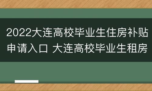 2022大连高校毕业生住房补贴申请入口 大连高校毕业生租房补贴政策2021