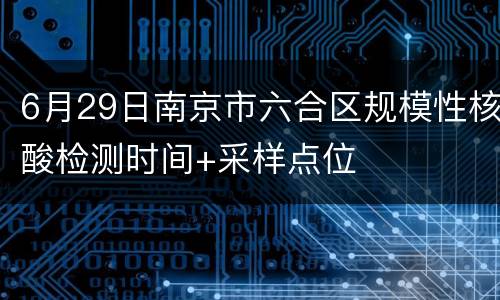 6月29日南京市六合区规模性核酸检测时间+采样点位