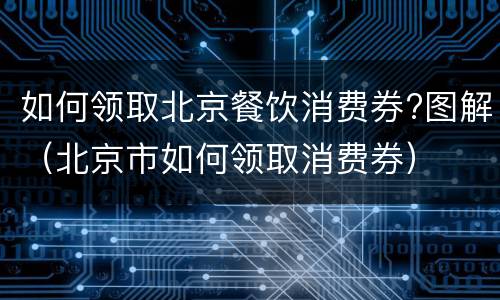 如何领取北京餐饮消费券?图解（北京市如何领取消费券）