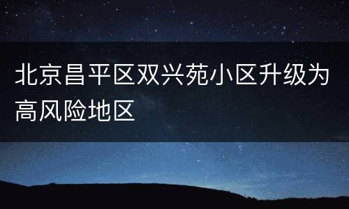 北京昌平区双兴苑小区升级为高风险地区