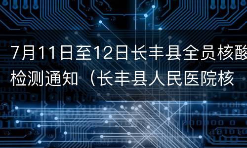 7月11日至12日长丰县全员核酸检测通知（长丰县人民医院核酸检测时间）