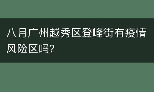 八月广州越秀区登峰街有疫情风险区吗？