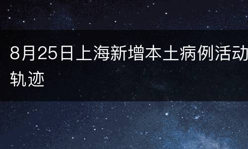 8月25日上海新增本土病例活动轨迹