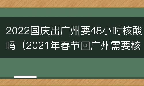 2022国庆出广州要48小时核酸吗（2021年春节回广州需要核酸）