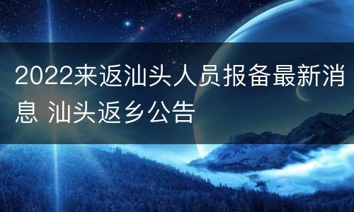 2022来返汕头人员报备最新消息 汕头返乡公告