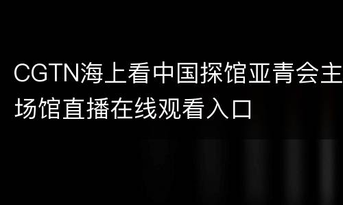 CGTN海上看中国探馆亚青会主场馆直播在线观看入口