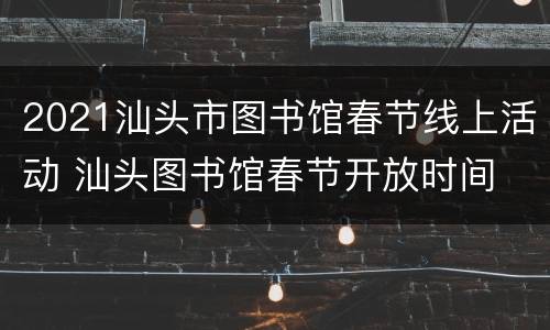 2021汕头市图书馆春节线上活动 汕头图书馆春节开放时间