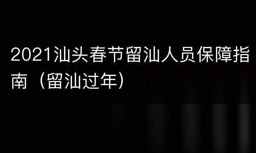 2021汕头春节留汕人员保障指南（留汕过年）