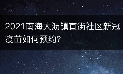 2021南海大沥镇直街社区新冠疫苗如何预约？