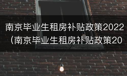 南京毕业生租房补贴政策2022（南京毕业生租房补贴政策2020）