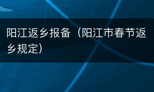 阳江返乡报备（阳江市春节返乡规定）