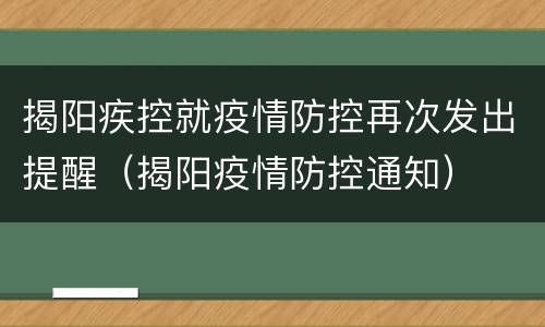揭阳疾控就疫情防控再次发出提醒（揭阳疫情防控通知）