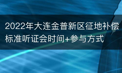 2022年大连金普新区征地补偿标准听证会时间+参与方式
